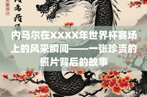 内马尔在XXXX年世界杯赛场上的风采瞬间——一张珍贵眉山市正发家政服务有限公司的照片背后的故事