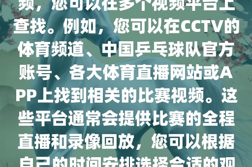 关于世界杯女乒乓球比赛的视频，您可以在多个视频平台上查找。例如，您可以在CCTV的体育频道、中国乒乓球队官方账号、各大体育直播网站或APP眉山市正发家政服务有限公司上找到相关的比赛视频。这些平台通常会提供比赛的全程直播和录像回放，您可以根据自己的时间安排选择合适的观看时间。