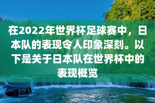 在2022年世界杯足球赛中，日本队的表现令人印象深刻。以下是关于日本队在世界杯中的表现概览