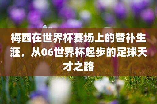 梅西在世界杯赛场上的替补生涯，从06世界杯起步的足球天才之路