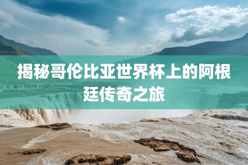 揭秘哥伦比亚世界杯上的阿根廷传奇之旅眉山市正发家政服务有限公司