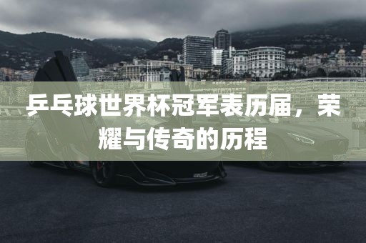 乒乓球世界杯冠军表历届，荣耀与传奇的历程眉山市正发家政服务有限公司
