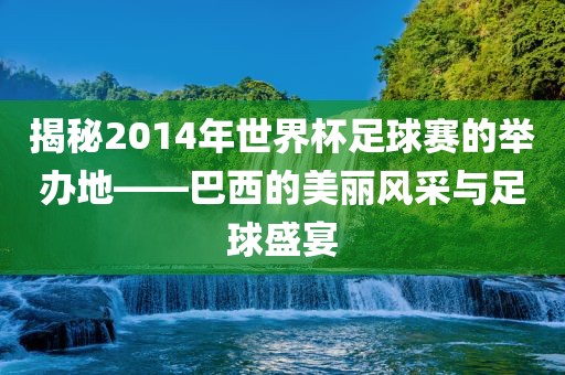 揭秘2014年世界杯足球赛的举办地——巴西的美丽风采与足球盛宴眉山市正发家政服务有限公司