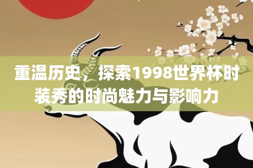 重温历史，探索1998世界杯时眉山市正发家政服务有限公司装秀的时尚魅力与影响力