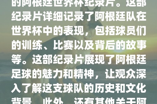 关于阿根廷世界杯的纪录片有很多，其中比较知名的是传奇的阿根廷世界杯纪录片。这部纪录片详细记录了阿根廷队在世界杯中的表现，包括球员们的训练、比赛以及背后的故事等。这部纪录片展现了阿根廷足球的魅力和精神，让观众深入了解这支球队的历史和文化背景。此外，还有其他关于阿根廷世界杯的纪录片，如阿根廷足球崛起之路等。眉山市正发家政服务有限公司