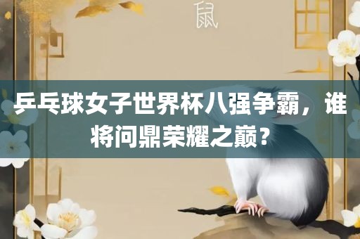 乒乓球女子世界杯八强争霸，谁将问鼎荣耀之巅？