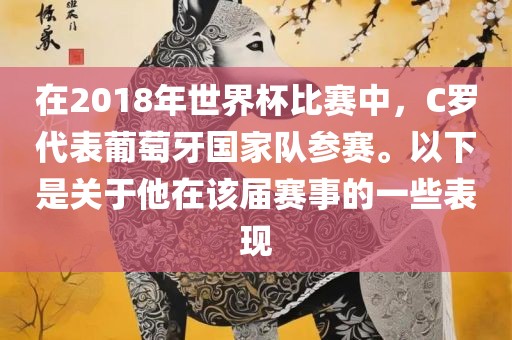 在2018年世界杯比赛中，C罗代表葡萄牙国家队参赛。以下是关于他在该届赛事的一些表现