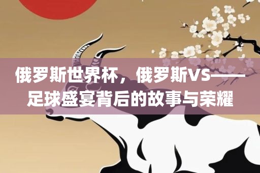 俄罗斯世界杯，俄罗斯VS——足球盛宴背后的故事与荣耀