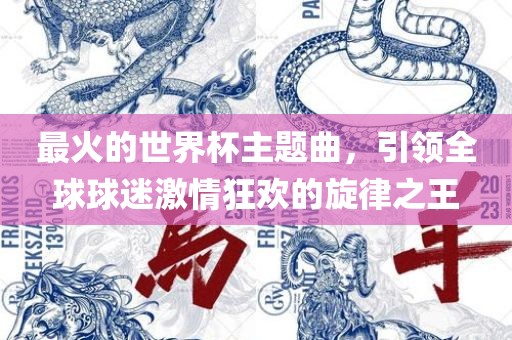 最火的世界杯主题曲，引领全球球迷激情狂欢的旋律之王