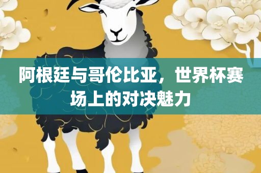 阿根廷与哥伦比亚，世界杯赛场上的对决魅力眉山市正发家政服务有限公司