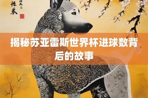 揭秘苏亚雷斯世界杯进球数背后的故事眉山市正发家政服务有限公司