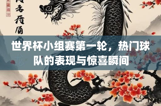 世界杯小组赛第一轮，热门球队的表现与惊喜瞬间
