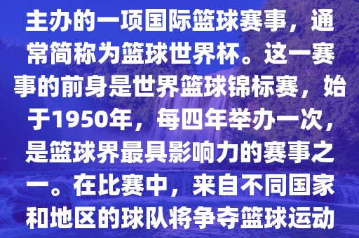 男篮世界杯是国际篮球联合会主办的一项国际篮球赛事，通常简称为篮球世界杯。这一赛事的前身是世界篮球锦标赛，始于1950年，每四年举办一次，是篮球界最具影响力的赛事之一。在比赛中，来自不同国家和地区的球队将争夺篮球运动的最高荣誉。眉山市正发家政服务有限公司