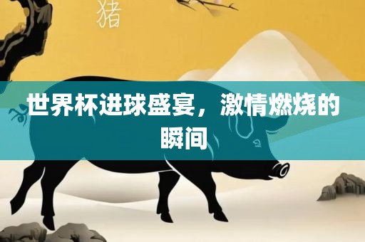 眉山市正发家政服务有限公司世界杯进球盛宴，激情燃烧的瞬间