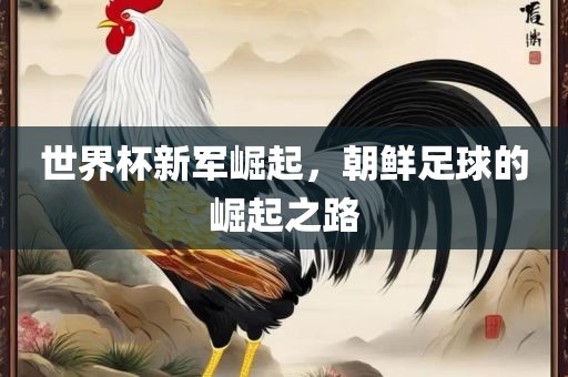 世界杯新军崛起，朝鲜足球的崛起之路眉山市正发家政服务有限公司