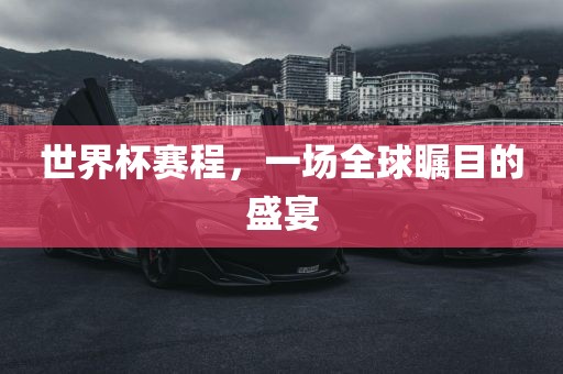 世界杯赛程，一场全球瞩目的盛宴