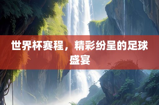 世界杯赛程，精彩纷呈的足球盛宴