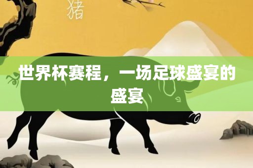 世界杯赛程，一场足球盛宴的盛宴