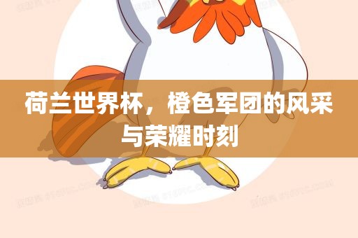 荷兰世界杯，橙色军团的风采与荣耀时刻眉山市正发家政服务有限公司