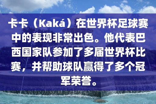 卡卡（Kaká）在世界杯足球赛中的表现非常出色。他代表巴西国家队参加了多届世界杯比赛，并帮助球队赢得了多个冠军荣誉。