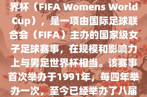 女世界杯，即国际足联女子世界杯（FIFA Womens World Cup），是一项由国际足球联合会（FIFA）主办的国家级女子足球赛事，在规模和影响力上与男足世界杯相当。该赛事首次举办于1991年，每四年举办一次，至今已经举办了八届。眉山市正发家政服务有限公司