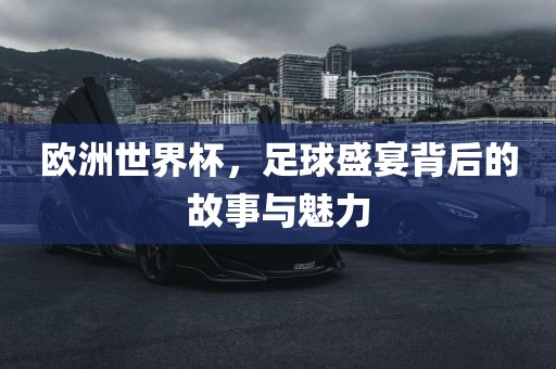 欧洲世界杯，足球盛宴背后的故事与魅力