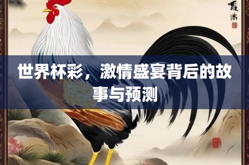 世界杯彩，激情盛宴背后的故事与预测眉山市正发家政服务有限公司