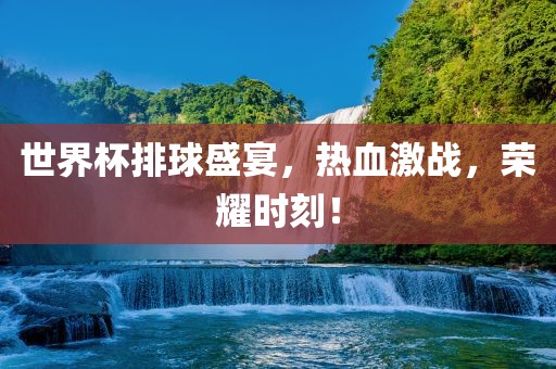 世界杯排球盛宴，热血激战，荣耀时刻！