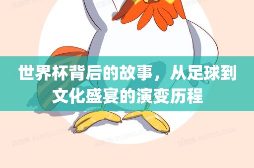 世界杯背后的故事，从足球到文化盛宴的演变历程