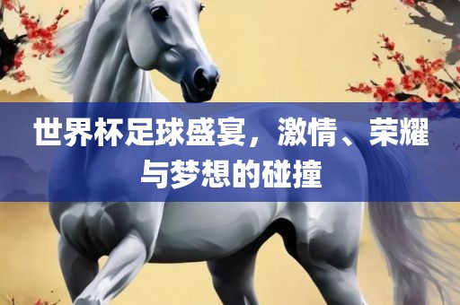 世界杯足球盛宴，激情、荣耀与梦想的碰撞