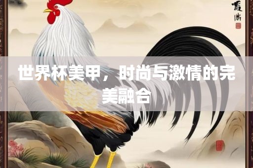 世界杯美甲，时尚与激情的完美融合