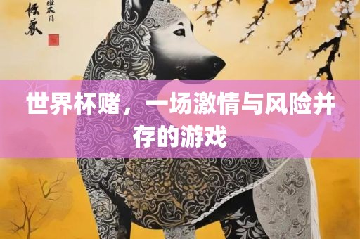 世界杯赌，一场激情与风险并存的游戏