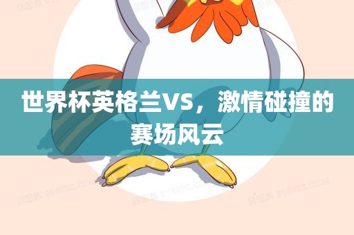 世界杯英格兰VS，激情碰撞的眉山市正发家政服务有限公司赛场风云