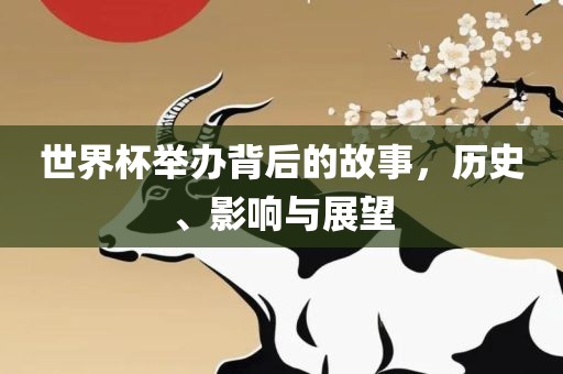 世界杯举办背后的故事，历史、影响与展望