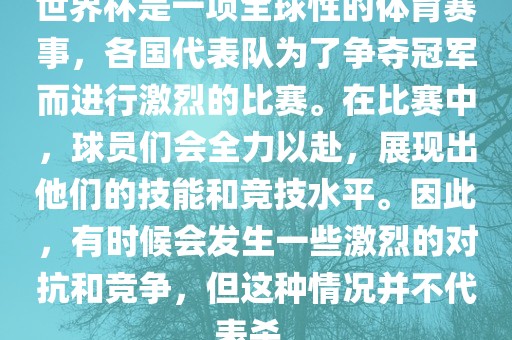 世界杯是一项全球性的体育赛事，各国代表队为了争夺冠军而进行激烈的比赛。在比赛中，球员们会全力以赴，展现出他们的技能和竞技水平。因此，有时候会发生一些激烈的对抗和竞争，但这种情况并不代表杀。