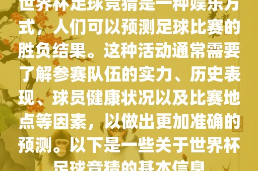 世界杯足球竞猜是一种娱乐方式，人们可以预测足球比赛的胜负结果。这种活动通常需要了解参赛队伍的实力、历史表现、球员健康状况以及比赛地点等因素，以做出更加准确的预测。以下是一些关于世界杯足球竞猜的基本信息
