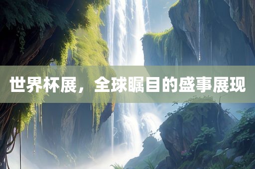 世界杯展，全球瞩目的盛事展现