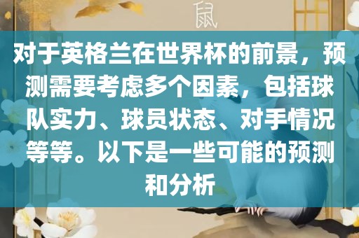 对于英格兰在世界杯的前景，预测需要考虑多个因素，包括球队实力、球员状态、对手情况等等。以下是一些可能的预测和分析