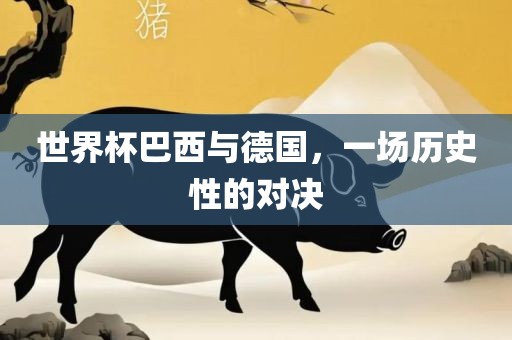 世界杯巴西与德国，一场历史性的对决