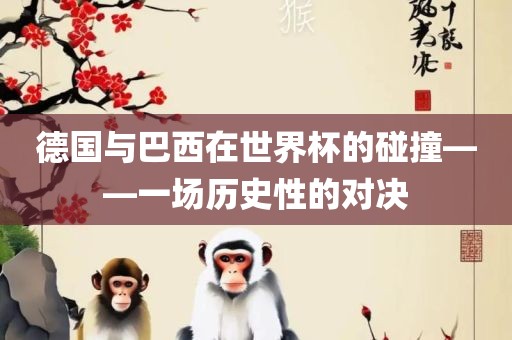 德国与巴西在世界杯的碰撞——一场历史性的对决