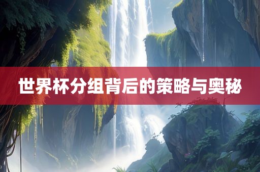 世界杯分组背后的策略与奥秘