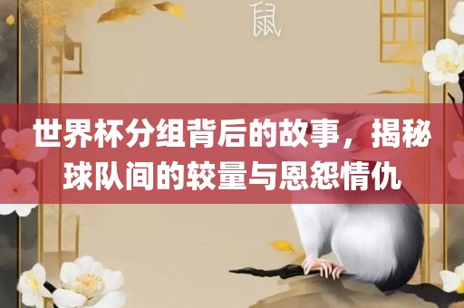 世界杯分组背后的故事，揭秘球队间的较量与恩怨情仇