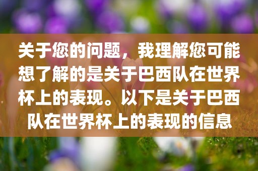 关于您的问题，我理解您可能想了解的是关于巴西队在世界杯上的表现。以下是关于巴西队在世界杯上的表现的信息