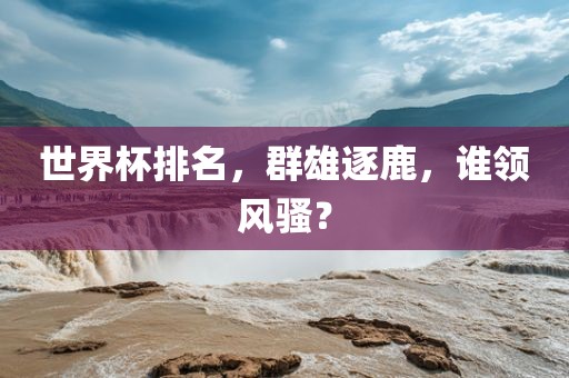 世界杯排名，群雄逐鹿，谁领风骚？