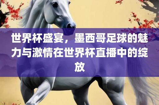 世界杯盛宴，墨西哥足球的魅力与激情在世界杯直播中的绽放