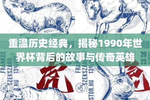重温历史经典，揭秘1990年世界杯背后的故事与传奇英雄