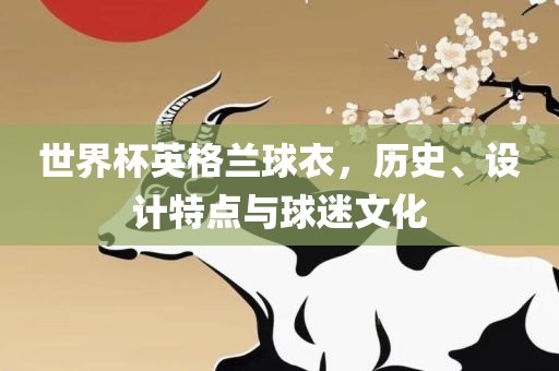 世界杯英格兰球衣，历史、设计特点与球迷文化