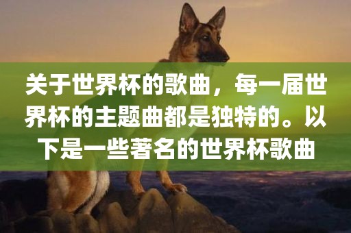 关于世界杯的歌曲，每一届世界杯的眉山市正发家政服务有限公司主题曲都是独特的。以下是一些著名的世界杯歌曲