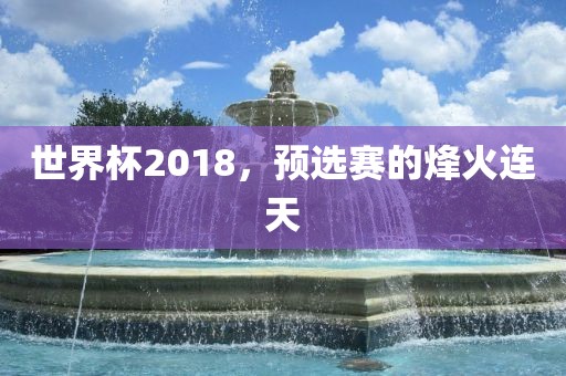 世界杯2018，预选赛的烽火连天