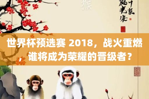 世界杯预选赛 2018，战火重燃，谁将成为荣耀的晋级者？